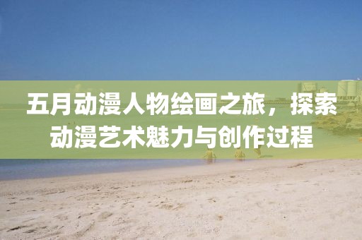 五月动漫人物绘画之旅，探索动漫艺术魅力与创作过程
