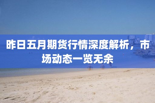 昨日五月期货行情深度解析，市场动态一览无余