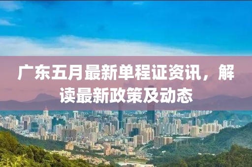 广东五月最新单程证资讯，解读最新政策及动态