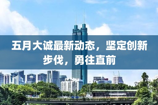 五月大诚最新动态，坚定创新步伐，勇往直前