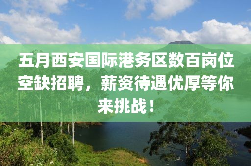 五月西安国际港务区数百岗位空缺招聘，薪资待遇优厚等你来挑战！