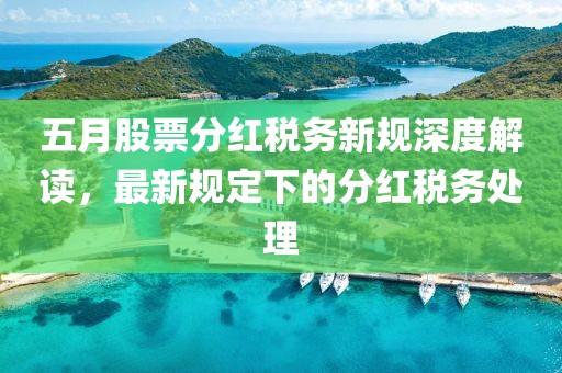 五月股票分红税务新规深度解读，最新规定下的分红税务处理