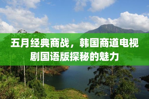 五月经典商战，韩国商道电视剧国语版探秘的魅力