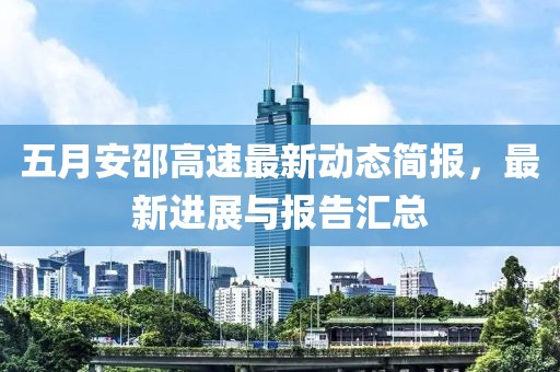 五月安邵高速最新动态简报，最新进展与报告汇总