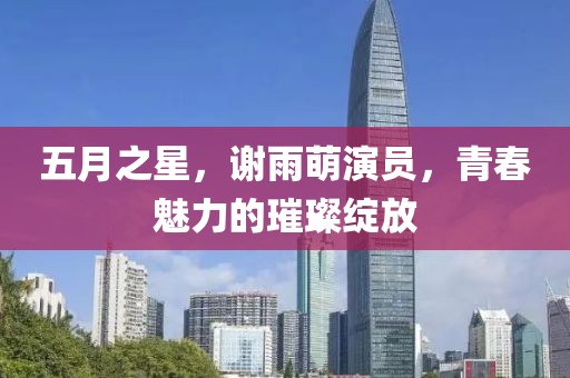 五月之星，谢雨萌演员，青春魅力的璀璨绽放