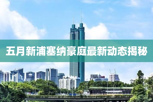 五月新浦塞纳豪庭最新动态揭秘