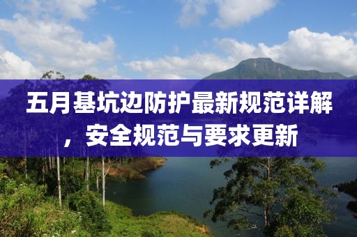五月基坑边防护最新规范详解，安全规范与要求更新