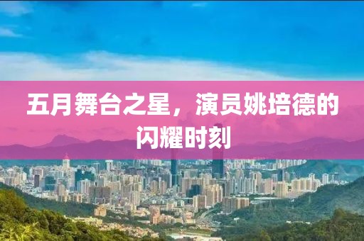 五月舞台之星，演员姚培德的闪耀时刻