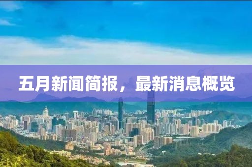 五月新闻简报，最新消息概览