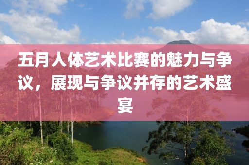 五月人体艺术比赛的魅力与争议，展现与争议并存的艺术盛宴