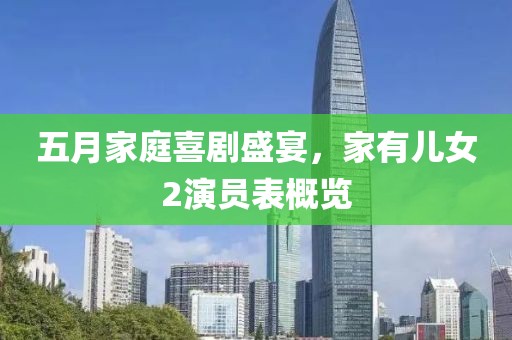 五月家庭喜剧盛宴，家有儿女2演员表概览