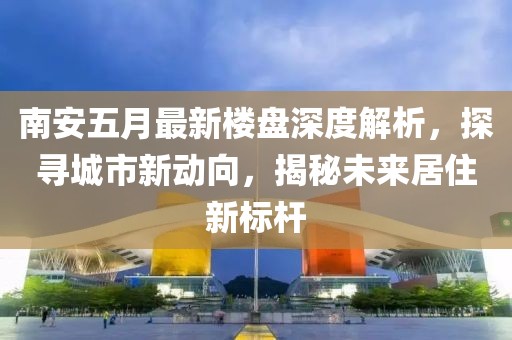南安五月最新楼盘深度解析，探寻城市新动向，揭秘未来居住新标杆