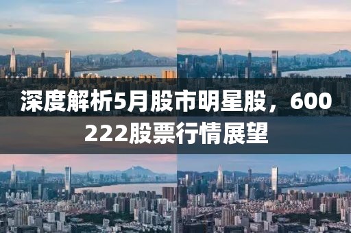深度解析5月股市明星股，600222股票行情展望