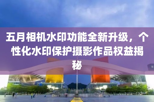五月相机水印功能全新升级，个性化水印保护摄影作品权益揭秘