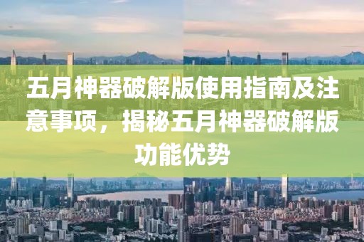 五月神器破解版使用指南及注意事项，揭秘五月神器破解版功能优势