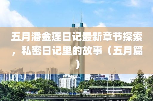 五月潘金莲日记最新章节探索，私密日记里的故事（五月篇）