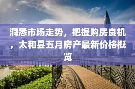 洞悉市场走势，把握购房良机，太和县五月房产最新价格概览