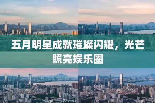 五月明星成就璀璨闪耀，光芒照亮娱乐圈