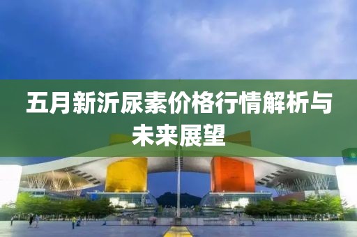 五月新沂尿素价格行情解析与未来展望