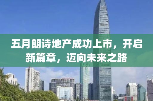 五月朗诗地产成功上市，开启新篇章，迈向未来之路