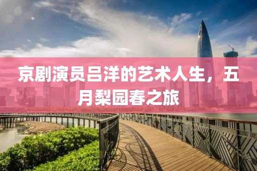 京剧演员吕洋的艺术人生，五月梨园春之旅