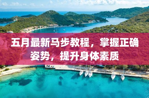 五月最新马步教程，掌握正确姿势，提升身体素质