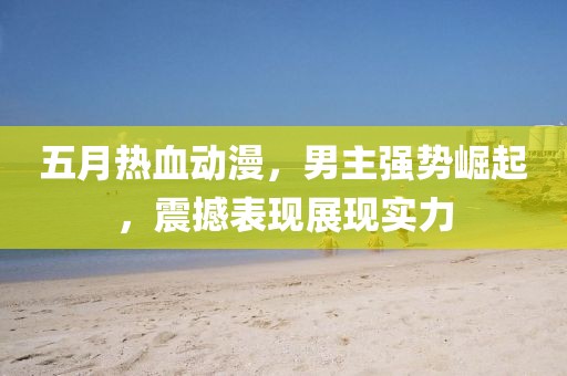五月热血动漫，男主强势崛起，震撼表现展现实力