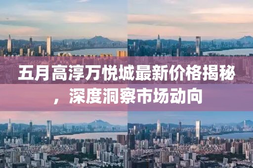 五月高淳万悦城最新价格揭秘，深度洞察市场动向