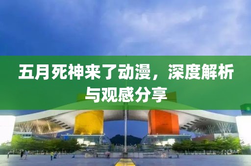 五月死神来了动漫，深度解析与观感分享