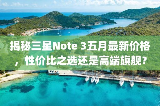 揭秘三星Note 3五月最新价格，性价比之选还是高端旗舰？