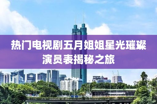 热门电视剧五月姐姐星光璀璨演员表揭秘之旅