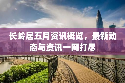 长岭居五月资讯概览，最新动态与资讯一网打尽