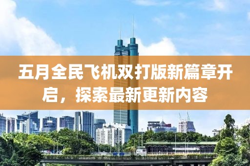 五月全民飞机双打版新篇章开启，探索最新更新内容