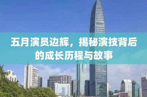五月演员边辉，揭秘演技背后的成长历程与故事
