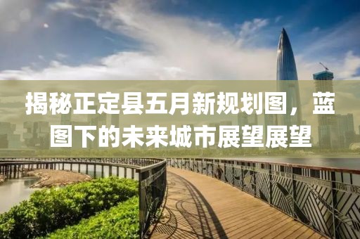 揭秘正定县五月新规划图，蓝图下的未来城市展望展望