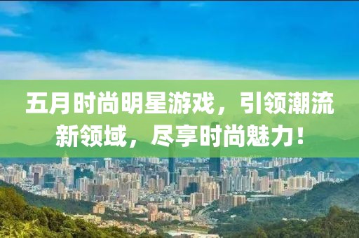 五月时尚明星游戏，引领潮流新领域，尽享时尚魅力！