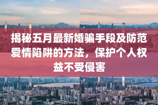 揭秘五月最新婚骗手段及防范爱情陷阱的方法，保护个人权益不受侵害