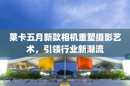莱卡五月新款相机重塑摄影艺术，引领行业新潮流