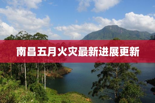 南昌五月火灾最新进展更新