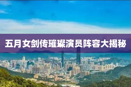 五月女剑传璀璨演员阵容大揭秘