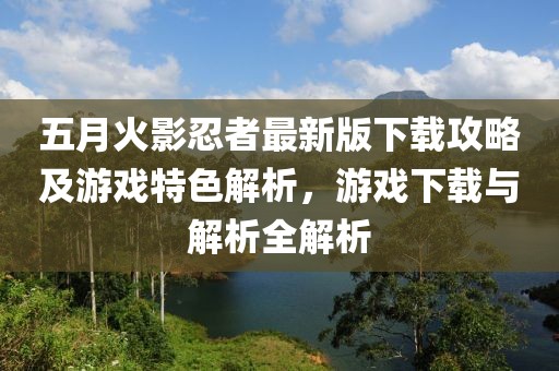 五月火影忍者最新版下载攻略及游戏特色解析，游戏下载与解析全解析