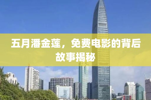 五月潘金莲，免费电影的背后故事揭秘