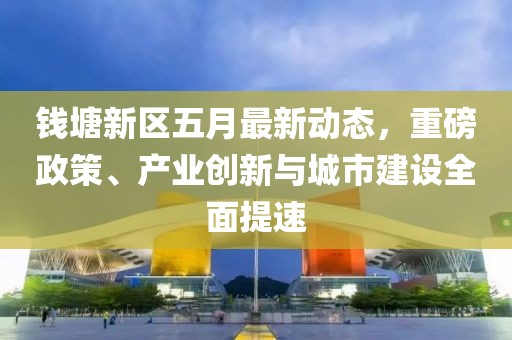钱塘新区五月最新动态，重磅政策、产业创新与城市建设全面提速
