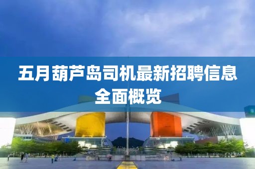 五月葫芦岛司机最新招聘信息全面概览