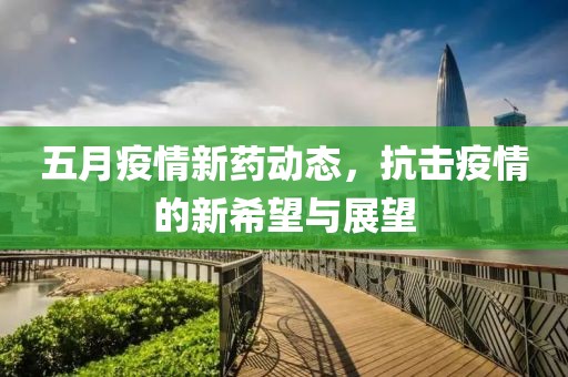 五月疫情新药动态，抗击疫情的新希望与展望