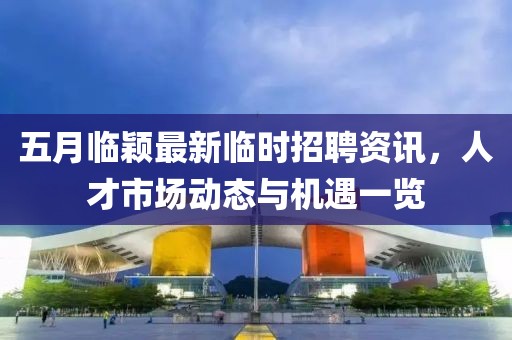 五月临颖最新临时招聘资讯，人才市场动态与机遇一览