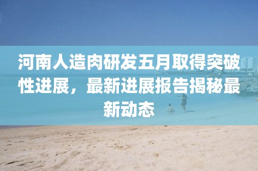 河南人造肉研发五月取得突破性进展，最新进展报告揭秘最新动态
