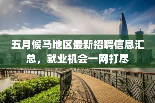 五月候马地区最新招聘信息汇总，就业机会一网打尽