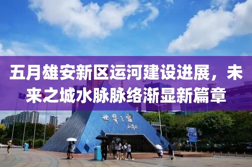 五月雄安新区运河建设进展，未来之城水脉脉络渐显新篇章