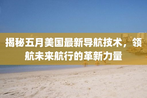 揭秘五月美国最新导航技术，领航未来航行的革新力量